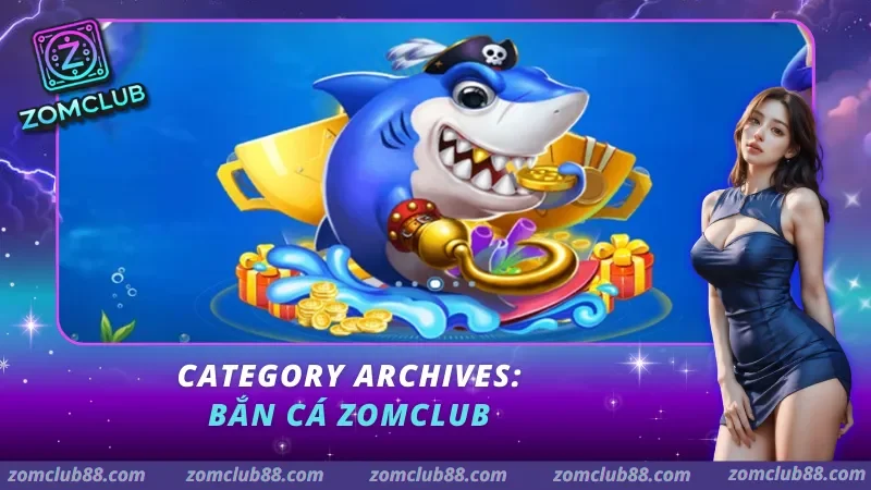 Tổng quan category Bắn cá ZomClub với phòng chơi mức đạn cá nhỏ cá lớn và boss